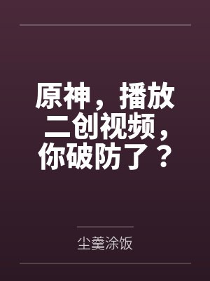 原神,播放二创视频,你破防了?