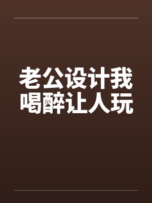 老公设计我喝醉让人玩