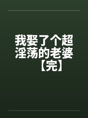 我娶了个超淫荡的老婆【完】