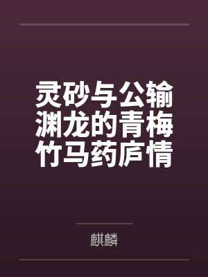 灵砂与公输渊龙的青梅竹马药庐情缘