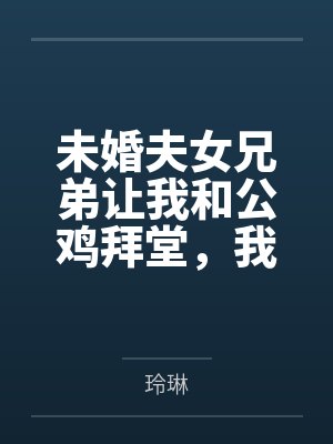 未婚夫女兄弟让我和公鸡拜堂，我直接换个老公