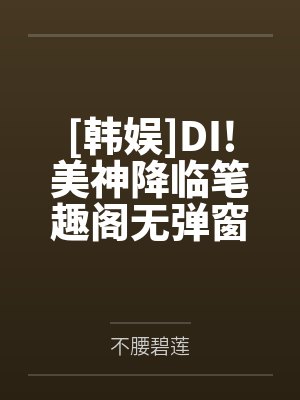 [韩娱]DI!美神降临笔趣阁无弹窗