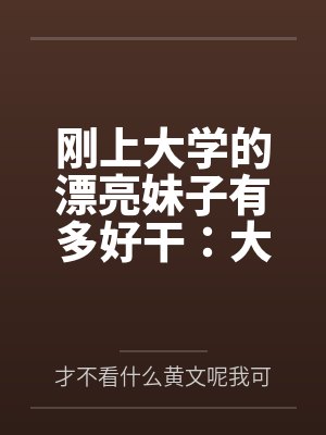 刚上大学的漂亮妹子有多好干:大一女生的校园肉欲日常