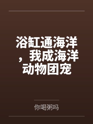 浴缸通海洋，我成海洋动物团宠by你喝粥吗