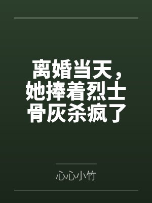 离婚当天,她捧着烈士骨灰杀疯了
