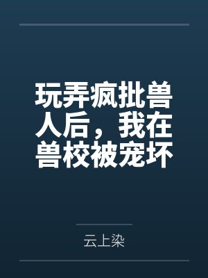 玩弄疯批兽人后,我在兽校被宠坏