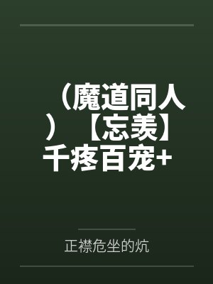 （魔道同人）【忘羡】千疼百宠+番外