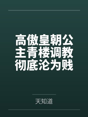 高傲皇朝公主青楼调教彻底沦为贱奴肉玩具