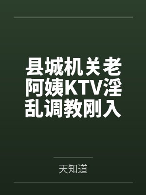 县城机关老阿姨KTV淫乱调教刚入职小鲜肉