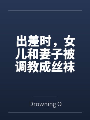 出差时,女儿和妻子被调教成丝袜性奴