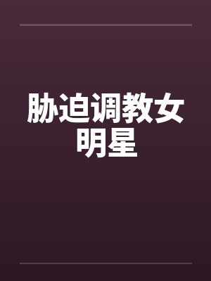 胁迫调教女明星