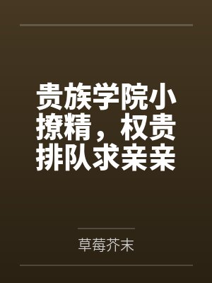 贵族学院小撩精,权贵排队求亲亲