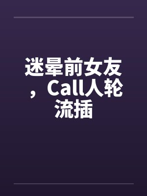 迷晕前女友，Call人轮流插