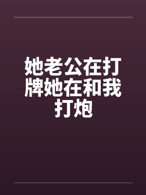她老公在打牌她在和我打炮