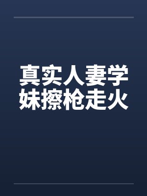 真实人妻学妹擦枪走火