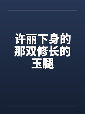 许丽下身的那双修长的玉腿