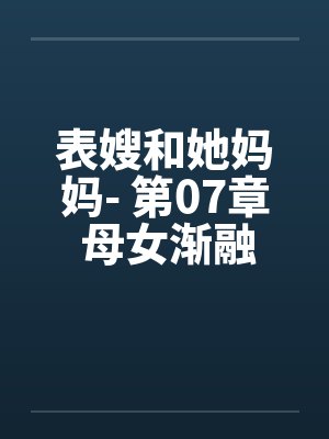 表嫂和她妈妈- 第07章 母女渐融同求欢