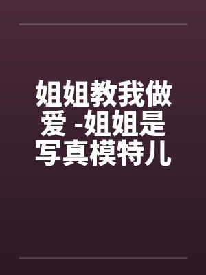 姐姐教我做爱 -姐姐是写真模特儿