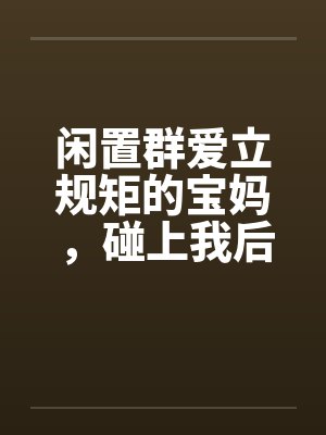 闲置群爱立规矩的宝妈,碰上我后悔疯了