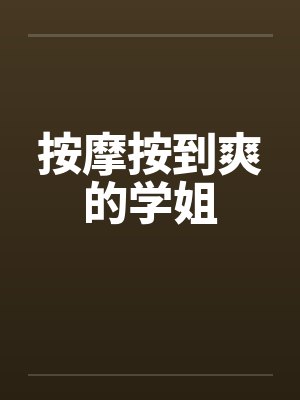 按摩按到爽的学姐