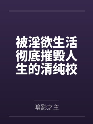 被淫欲生活彻底摧毁人生的清纯校花by暗影之主