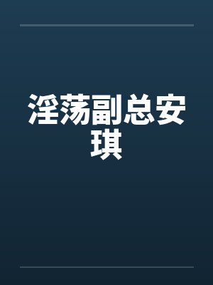 淫荡副总安琪